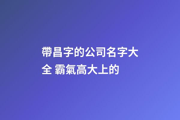 帶昌字的公司名字大全 霸氣高大上的-第1張-公司起名-玄機(jī)派
